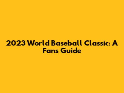 2023 World Baseball Classic: A Fan's Guide