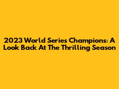 2023 World Series Champions: A Look Back At The Thrilling Season