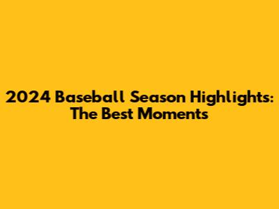 2024 Baseball Season Highlights: The Best Moments