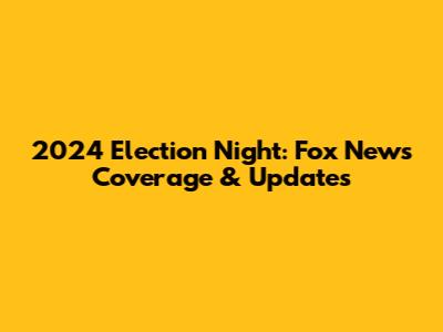 2024 Election Night: Fox News Coverage & Updates