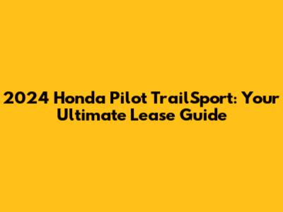 2024 Honda Pilot TrailSport: Your Ultimate Lease Guide