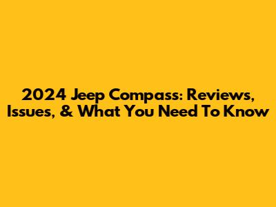 2024 Jeep Compass: Reviews, Issues, & What You Need To Know