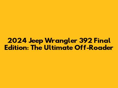 2024 Jeep Wrangler 392 Final Edition: The Ultimate Off-Roader