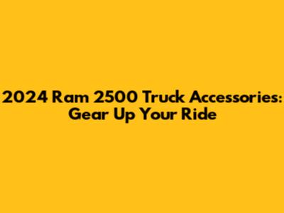 2024 Ram 2500 Truck Accessories: Gear Up Your Ride