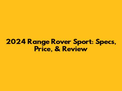 2024 Range Rover Sport: Specs, Price, & Review