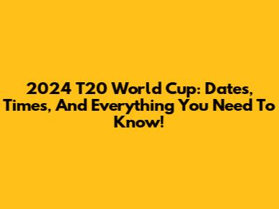 2024 T20 World Cup: Dates, Times, And Everything You Need To Know!