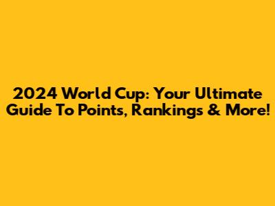 2024 World Cup: Your Ultimate Guide To Points, Rankings & More!