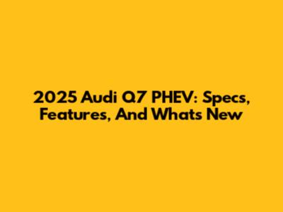 2025 Audi Q7 PHEV: Specs, Features, And What's New