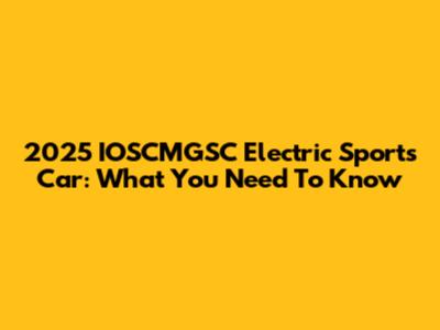 2025 IOSCMGSC Electric Sports Car: What You Need To Know