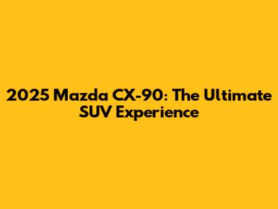 2025 Mazda CX-90: The Ultimate SUV Experience
