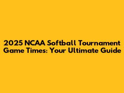 2025 NCAA Softball Tournament Game Times: Your Ultimate Guide