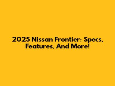 2025 Nissan Frontier: Specs, Features, And More!