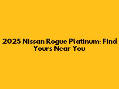 2025 Nissan Rogue Platinum: Find Yours Near You
