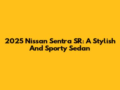 2025 Nissan Sentra SR: A Stylish And Sporty Sedan