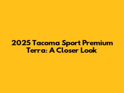 2025 Tacoma Sport Premium Terra: A Closer Look