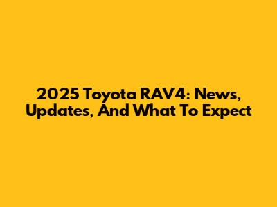 2025 Toyota RAV4: News, Updates, And What To Expect