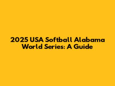 2025 USA Softball Alabama World Series: A Guide