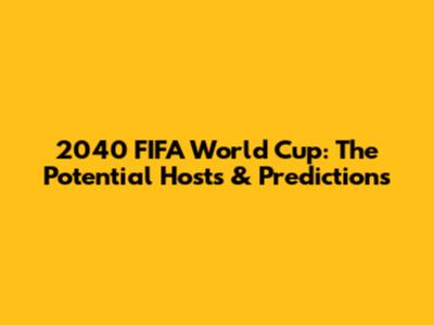 2040 FIFA World Cup: The Potential Hosts & Predictions