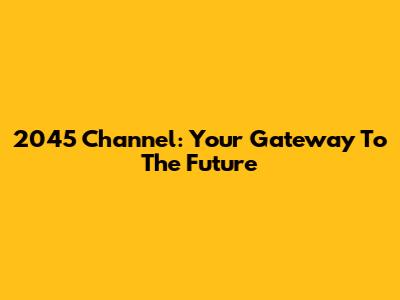 2045 Channel: Your Gateway To The Future