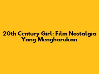 20th Century Girl: Film Nostalgia Yang Mengharukan