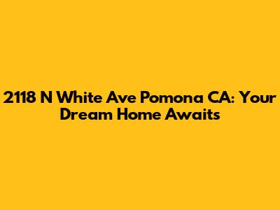 2118 N White Ave Pomona CA: Your Dream Home Awaits