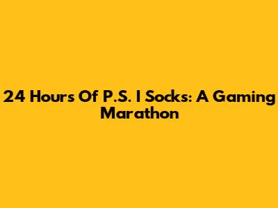 24 Hours Of P.S. I Socks: A Gaming Marathon