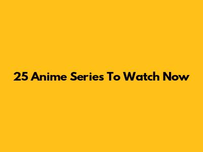 25 Anime Series To Watch Now
