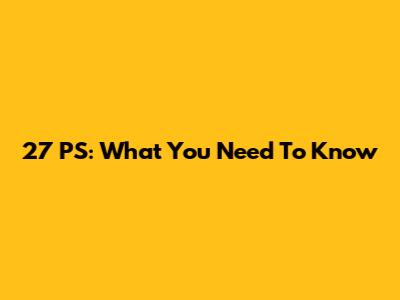 27 PS: What You Need To Know