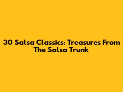 30 Salsa Classics: Treasures From The Salsa Trunk
