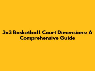 3v3 Basketball Court Dimensions: A Comprehensive Guide