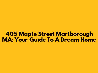 405 Maple Street Marlborough MA: Your Guide To A Dream Home