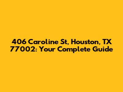 406 Caroline St, Houston, TX 77002: Your Complete Guide