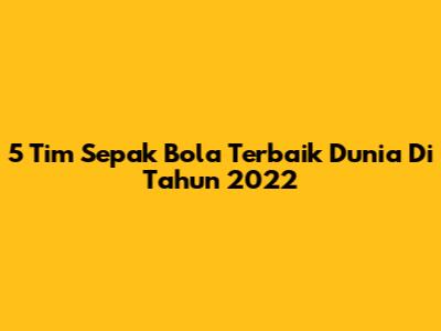 5 Tim Sepak Bola Terbaik Dunia Di Tahun 2022