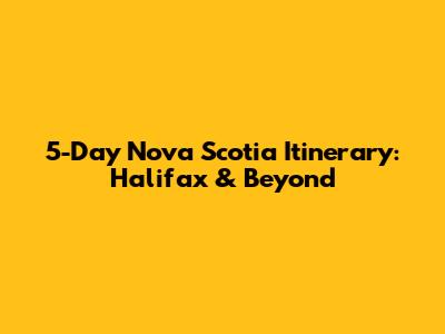 5-Day Nova Scotia Itinerary: Halifax & Beyond