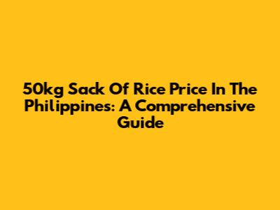 50kg Sack Of Rice Price In The Philippines: A Comprehensive Guide