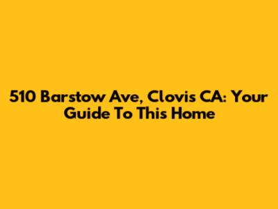 510 Barstow Ave, Clovis CA: Your Guide To This Home
