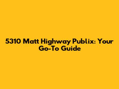 5310 Matt Highway Publix: Your Go-To Guide