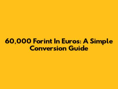 60,000 Forint In Euros: A Simple Conversion Guide
