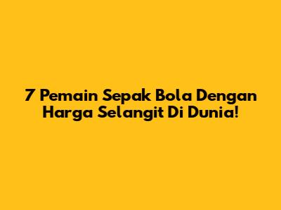 7 Pemain Sepak Bola Dengan Harga Selangit Di Dunia!