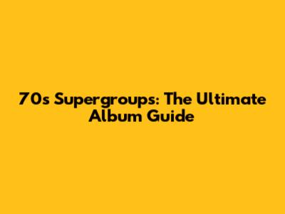 70s Supergroups: The Ultimate Album Guide