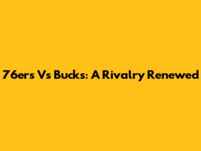76ers Vs Bucks: A Rivalry Renewed