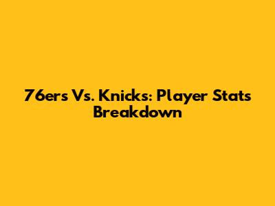 76ers Vs. Knicks: Player Stats Breakdown