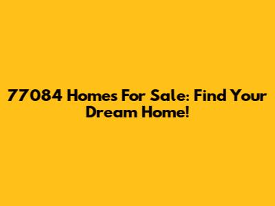 77084 Homes For Sale: Find Your Dream Home!