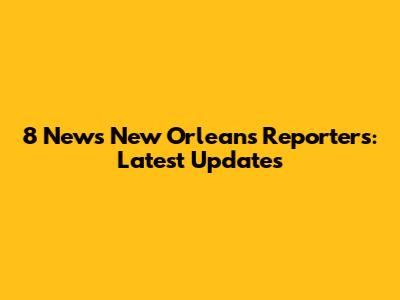 8 News New Orleans Reporters: Latest Updates