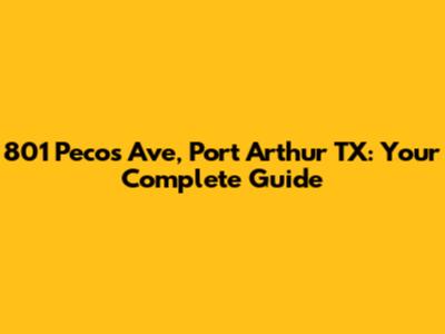 801 Pecos Ave, Port Arthur TX: Your Complete Guide