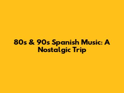 80s & 90s Spanish Music: A Nostalgic Trip