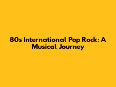 80s International Pop Rock: A Musical Journey