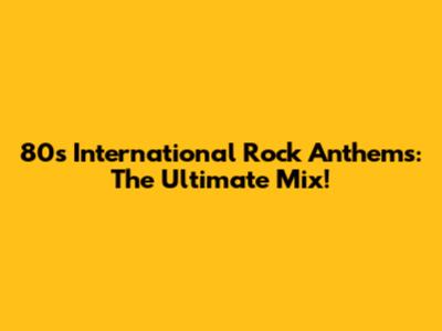 80s International Rock Anthems: The Ultimate Mix!