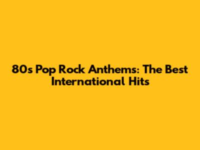 80s Pop Rock Anthems: The Best International Hits