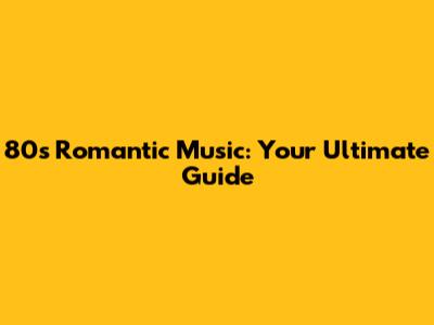 80s Romantic Music: Your Ultimate Guide